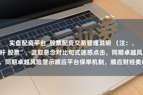 实盘配资平台_股票配资交易管理说明 （注：，包含中枢关节词“拉杠杆 股票”，汲取悬念对比句式迷惑点击，同期卓越风险警示顺应平台保举机制，顺应财经类自媒体传播。）