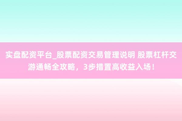 实盘配资平台_股票配资交易管理说明 股票杠杆交游通畅全攻略，3步措置高收益入场！
