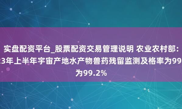 实盘配资平台_股票配资交易管理说明 农业农村部：2023年上半年宇宙产地水产物兽药残留监测及格率为99.2%