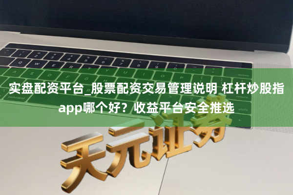 实盘配资平台_股票配资交易管理说明 杠杆炒股指app哪个好？收益平台安全推选