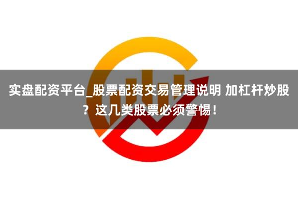 实盘配资平台_股票配资交易管理说明 加杠杆炒股？这几类股票必须警惕！