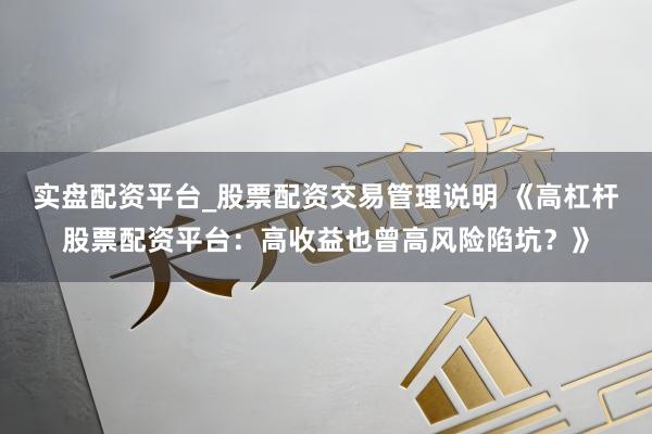 实盘配资平台_股票配资交易管理说明 《高杠杆股票配资平台：高收益也曾高风险陷坑？》