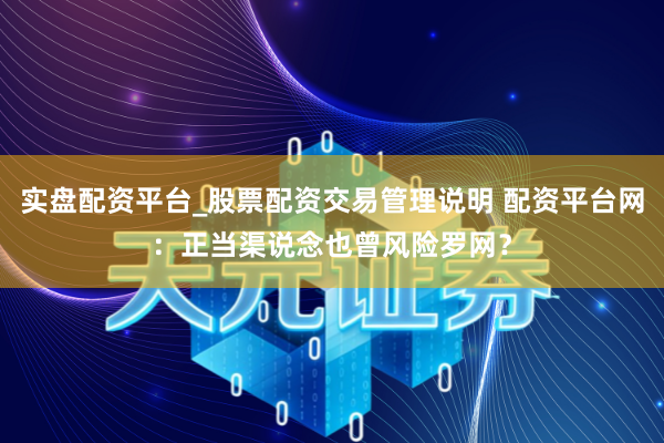 实盘配资平台_股票配资交易管理说明 配资平台网：正当渠说念也曾风险罗网？