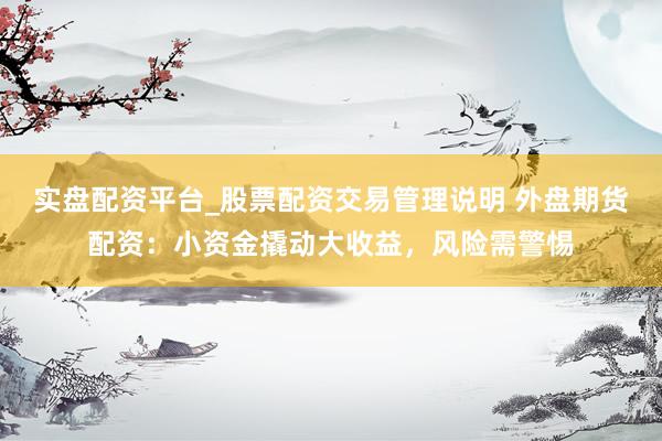 实盘配资平台_股票配资交易管理说明 外盘期货配资：小资金撬动大收益，风险需警惕
