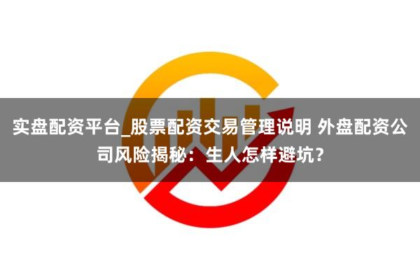 实盘配资平台_股票配资交易管理说明 外盘配资公司风险揭秘：生人怎样避坑？
