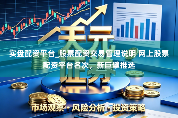 实盘配资平台_股票配资交易管理说明 网上股票配资平台名次，新巨擘推选