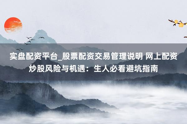 实盘配资平台_股票配资交易管理说明 网上配资炒股风险与机遇：生人必看避坑指南