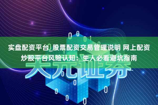 实盘配资平台_股票配资交易管理说明 网上配资炒股平台风险认知：生人必看避坑指南