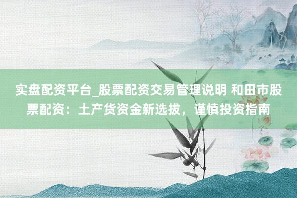 实盘配资平台_股票配资交易管理说明 和田市股票配资：土产货资金新选拔，谨慎投资指南