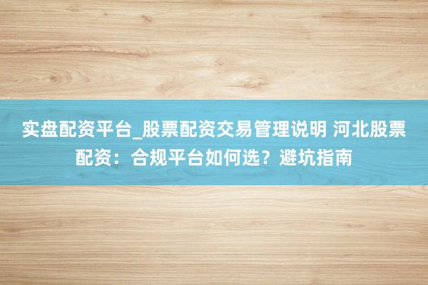 实盘配资平台_股票配资交易管理说明 河北股票配资：合规平台如何选？避坑指南