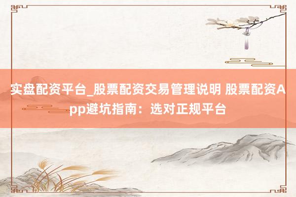 实盘配资平台_股票配资交易管理说明 股票配资App避坑指南:选对正规平台