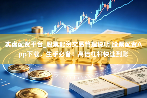 实盘配资平台_股票配资交易管理说明 股票配资App下载，生手必备！高倍杠杆快速到账