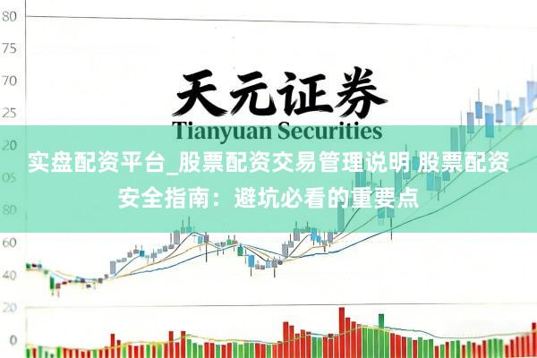 实盘配资平台_股票配资交易管理说明 股票配资安全指南：避坑必看的重要点