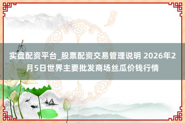 实盘配资平台_股票配资交易管理说明 2026年2月5日世界主要批发商场丝瓜价钱行情