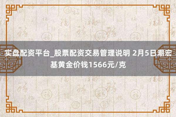 实盘配资平台_股票配资交易管理说明 2月5日潮宏基黄金价钱1566元/克