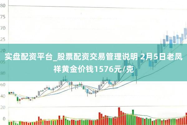 实盘配资平台_股票配资交易管理说明 2月5日老凤祥黄金价钱1576元/克