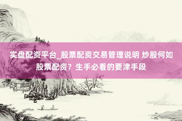实盘配资平台_股票配资交易管理说明 炒股何如股票配资？生手必看的要津手段