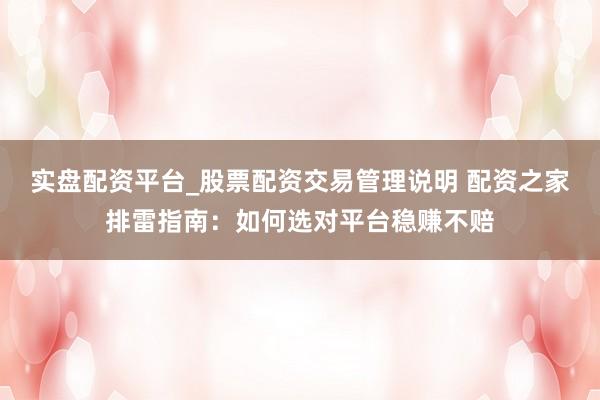 实盘配资平台_股票配资交易管理说明 配资之家排雷指南:如何选对平台稳赚不赔