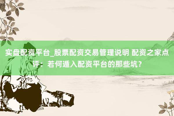 实盘配资平台_股票配资交易管理说明 配资之家点评：若何遁入配资平台的那些坑？