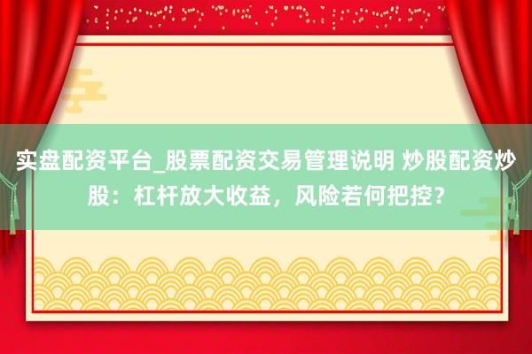 实盘配资平台_股票配资交易管理说明 炒股配资炒股:杠杆放大收益,风险若何把控?