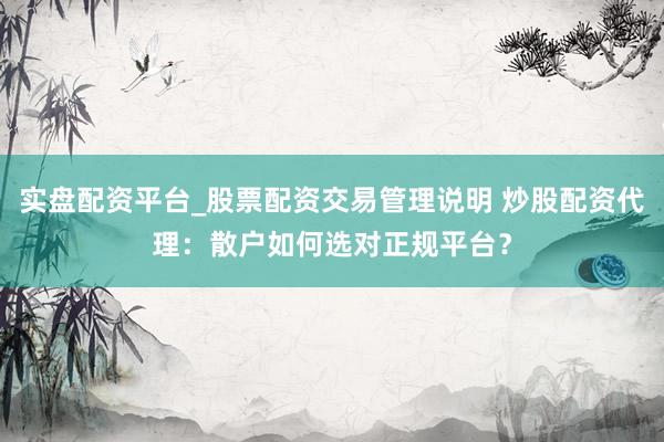 实盘配资平台_股票配资交易管理说明 炒股配资代理:散户如何选对正规平台?