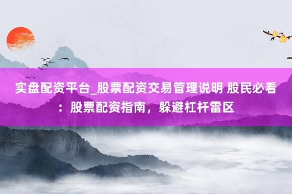 实盘配资平台_股票配资交易管理说明 股民必看：股票配资指南，躲避杠杆雷区
