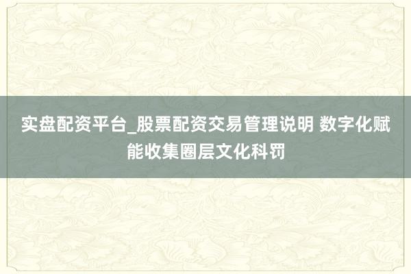 实盘配资平台_股票配资交易管理说明 数字化赋能收集圈层文化科罚
