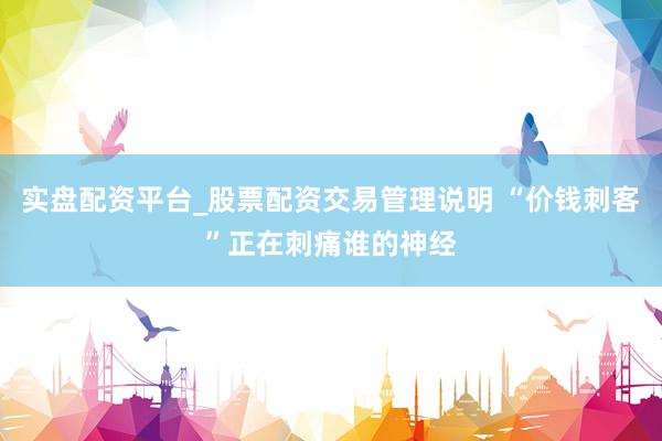 实盘配资平台_股票配资交易管理说明 “价钱刺客”正在刺痛谁的神经