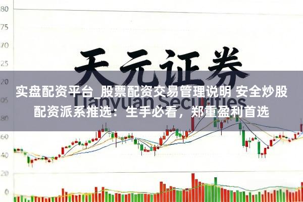 实盘配资平台_股票配资交易管理说明 安全炒股配资派系推选:生手必看,郑重盈利首选