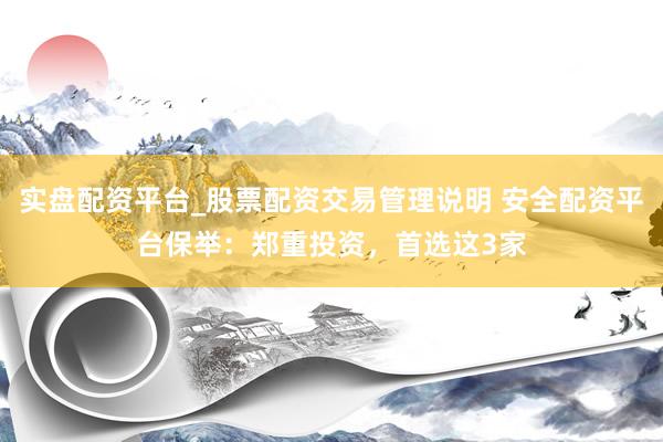 实盘配资平台_股票配资交易管理说明 安全配资平台保举：郑重投资，首选这3家