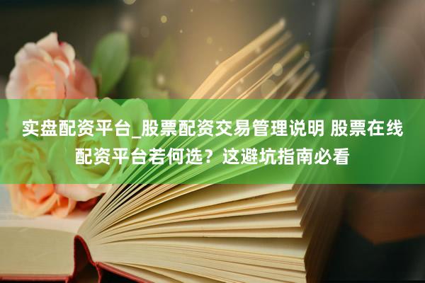实盘配资平台_股票配资交易管理说明 股票在线配资平台若何选？这避坑指南必看
