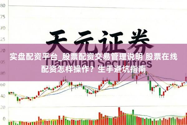 实盘配资平台_股票配资交易管理说明 股票在线配资怎样操作？生手避坑指南