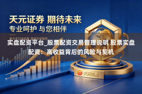 实盘配资平台_股票配资交易管理说明 股票实盘配资：高收益背后的风险与契机
