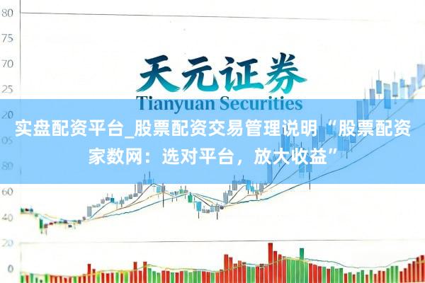实盘配资平台_股票配资交易管理说明 “股票配资家数网：选对平台，放大收益”