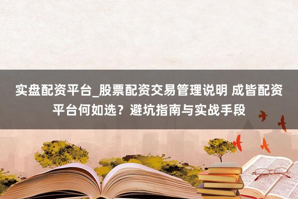 实盘配资平台_股票配资交易管理说明 成皆配资平台何如选?避坑指南与实战手段