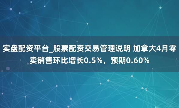 实盘配资平台_股票配资交易管理说明 加拿大4月零卖销售环比增长0.5%，预期0.60%