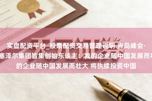 实盘配资平台_股票配资交易管理说明 青岛峰会·“新”引力丨土耳其塞泽尔集团皆集创始东谈主：我的企业随中国发展而壮大 将执续投资中国