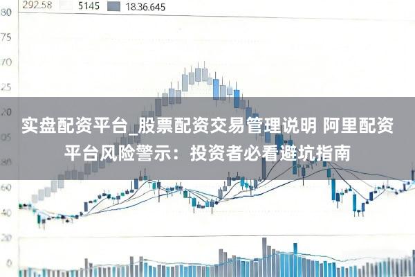 实盘配资平台_股票配资交易管理说明 阿里配资平台风险警示：投资者必看避坑指南