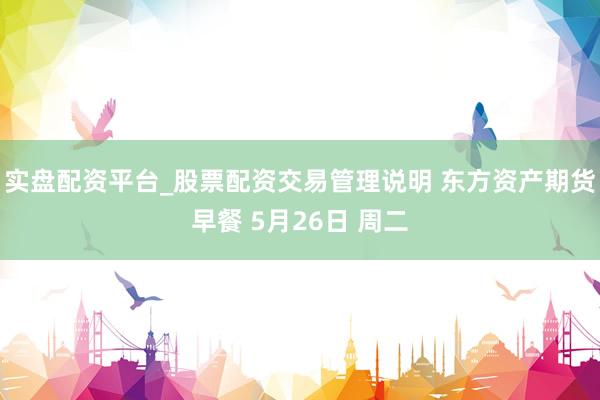 实盘配资平台_股票配资交易管理说明 东方资产期货早餐 5月26日 周二