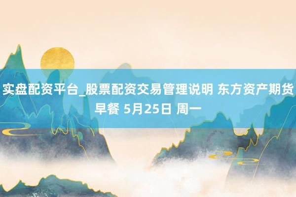 实盘配资平台_股票配资交易管理说明 东方资产期货早餐 5月25日 周一