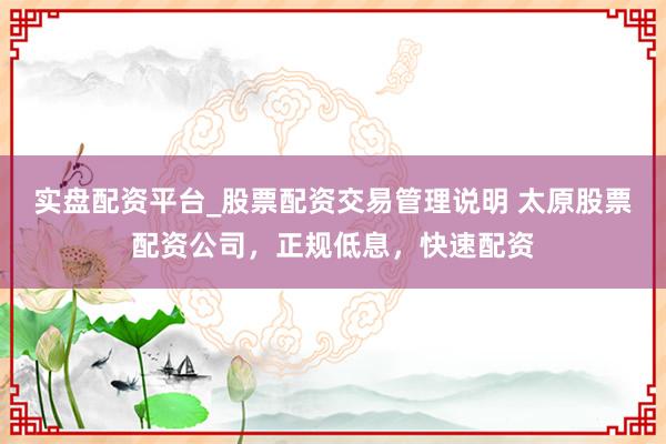 实盘配资平台_股票配资交易管理说明 太原股票配资公司，正规低息，快速配资