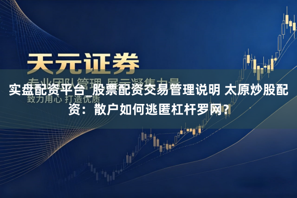 实盘配资平台_股票配资交易管理说明 太原炒股配资：散户如何逃匿杠杆罗网？