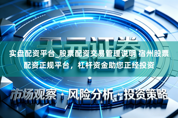 实盘配资平台_股票配资交易管理说明 宿州股票配资正规平台，杠杆资金助您正经投资