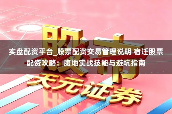 实盘配资平台_股票配资交易管理说明 宿迁股票配资攻略：腹地实战技能与避坑指南
