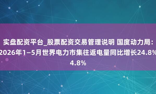 实盘配资平台_股票配资交易管理说明 国度动力局：2026年1—5月世界电力市集往返电量同比增长24.8%