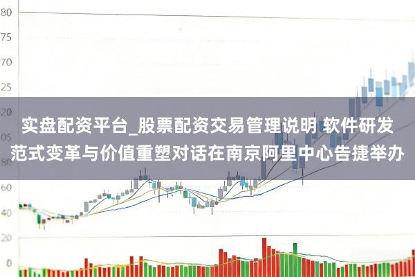 实盘配资平台_股票配资交易管理说明 软件研发范式变革与价值重塑对话在南京阿里中心告捷举办