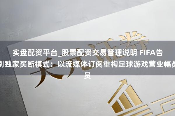 实盘配资平台_股票配资交易管理说明 FIFA告别独家买断模式：以流媒体订阅重构足球游戏营业幅员