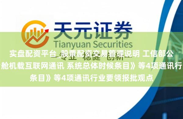 实盘配资平台_股票配资交易管理说明 工信部公开征求《航空后舱机载互联网通讯 系统总体时候条目》等4项通讯行业要领报批观点