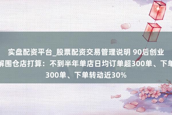 实盘配资平台_股票配资交易管理说明 90后创业者以新叮属解围仓店打算：不到半年单店日均订单超300单、下单转动近30%