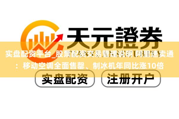 实盘配资平台_股票配资交易管理说明 阿里速卖通：移动空调全面售罄、制冰机年同比涨10倍